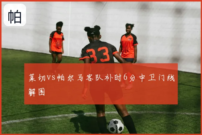 莱切vs帕尔马客队补时6分中卫门线解围