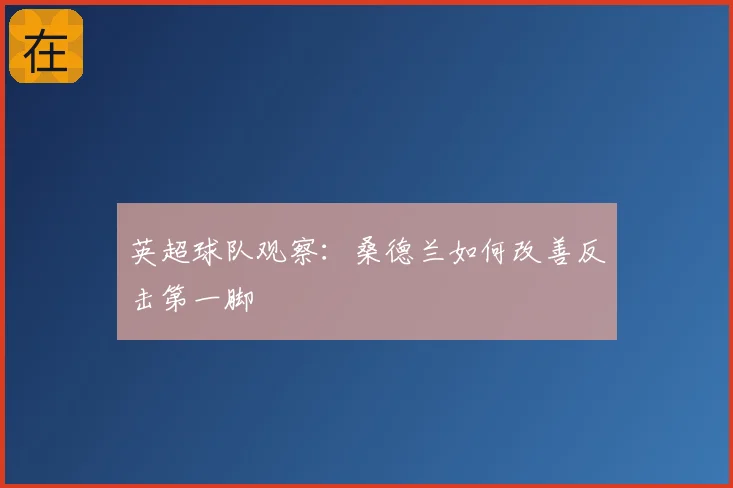 英超球队观察：桑德兰如何改善反击第一脚