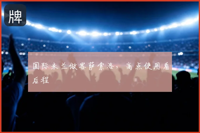 国际米兰做客萨索洛,高点使用看后程